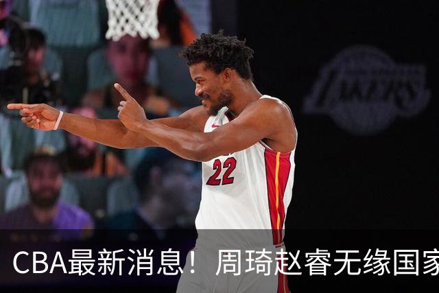 CBA最新消息！周琦赵睿无缘国家队，北卡大学接触林葳，辽宁签约2米11中锋